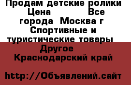 Продам детские ролики › Цена ­ 1 200 - Все города, Москва г. Спортивные и туристические товары » Другое   . Краснодарский край